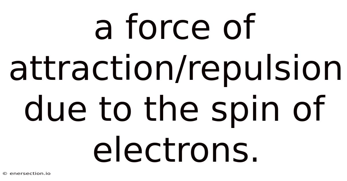 A Force Of Attraction/repulsion Due To The Spin Of Electrons.