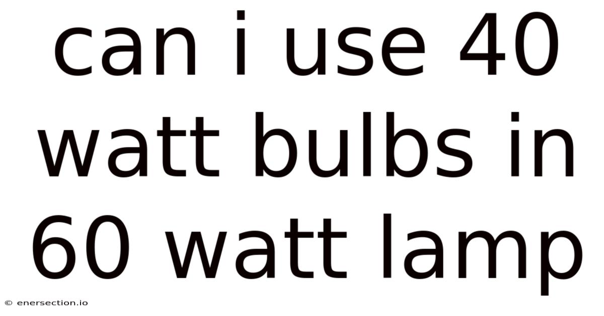 Can I Use 40 Watt Bulbs In 60 Watt Lamp