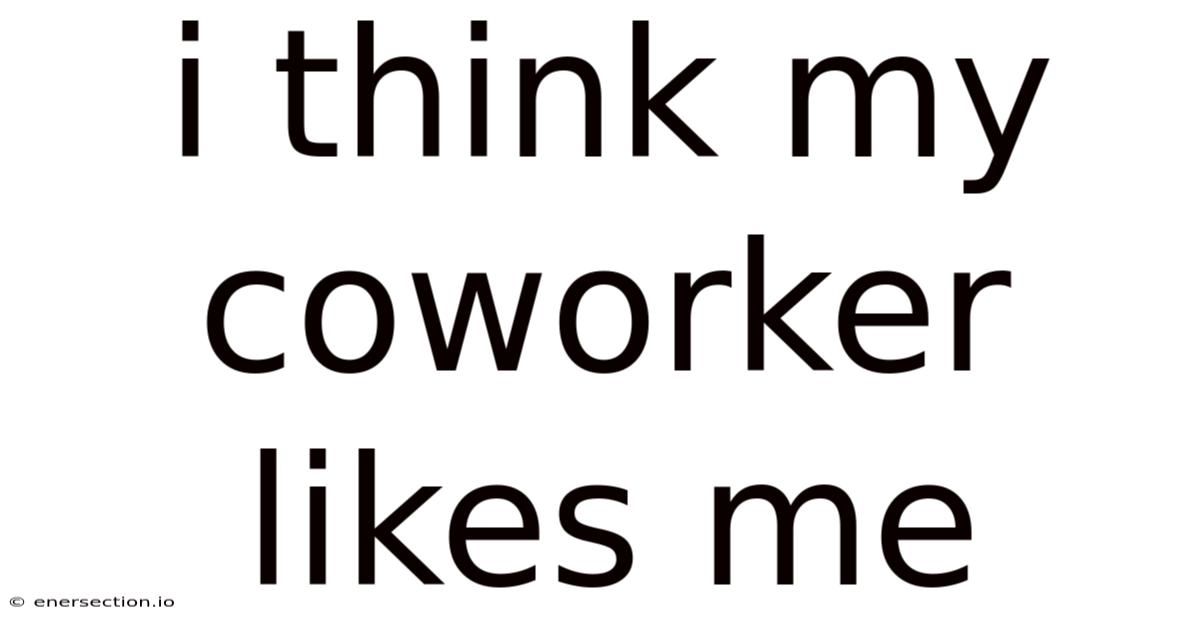 I Think My Coworker Likes Me