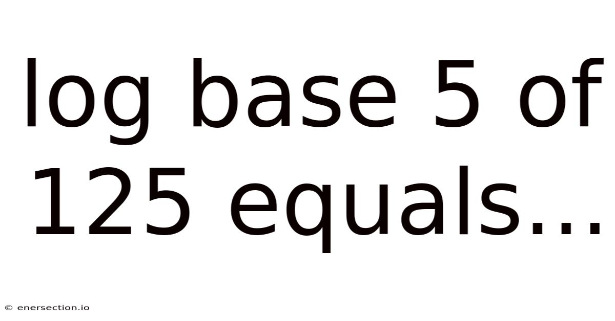 Log Base 5 Of 125 Equals...