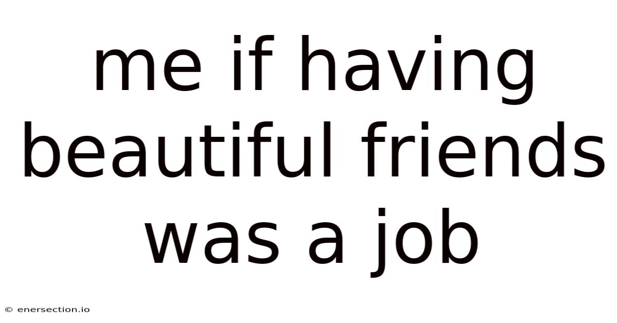 Me If Having Beautiful Friends Was A Job