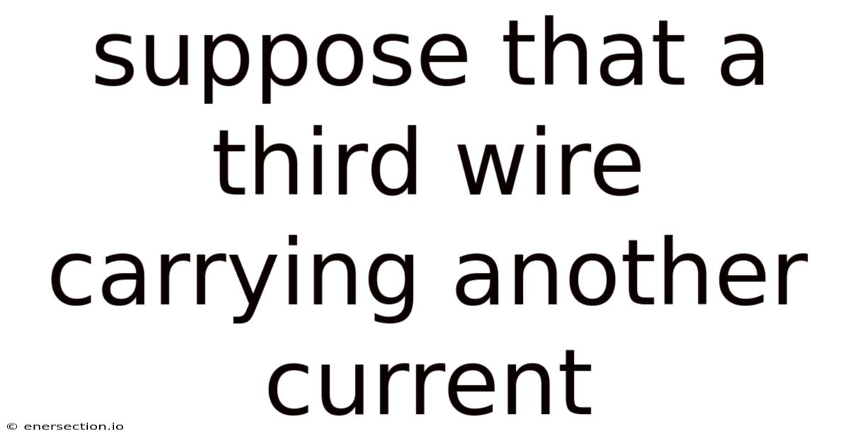 Suppose That A Third Wire Carrying Another Current