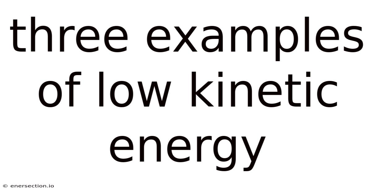 Three Examples Of Low Kinetic Energy