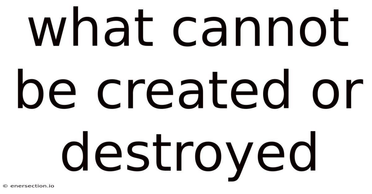What Cannot Be Created Or Destroyed