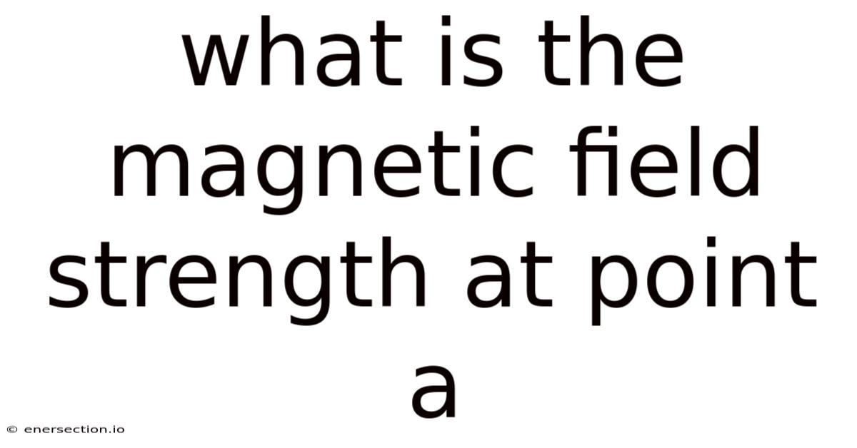 What Is The Magnetic Field Strength At Point A