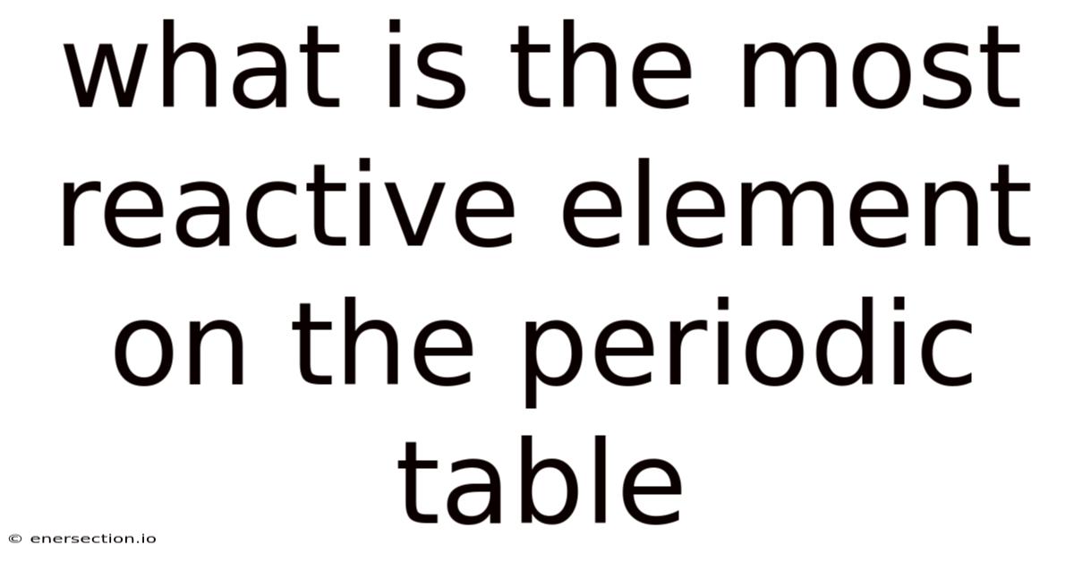 What Is The Most Reactive Element On The Periodic Table