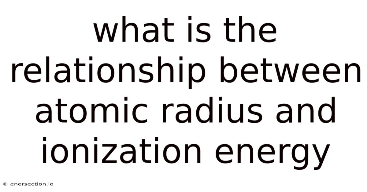 What Is The Relationship Between Atomic Radius And Ionization Energy