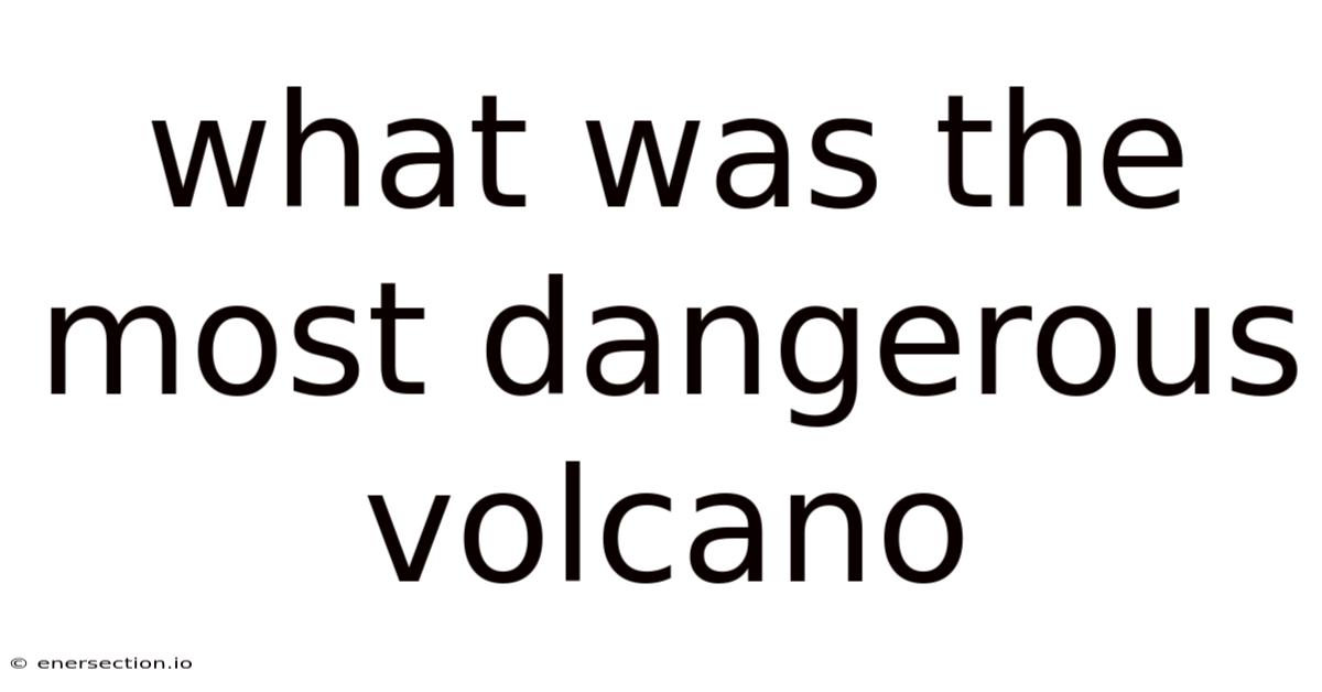 What Was The Most Dangerous Volcano